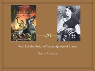 Rani Lakshmibai, the Valiant Queen of Jhansi 
Deepa Agarwal 
 