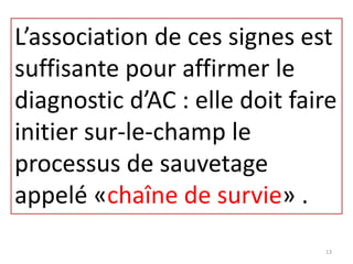 L’association de ces signes est
suffisante pour affirmer le
diagnostic d’AC : elle doit faire
initier sur-le-champ le
processus de sauvetage
appelé «chaîne de survie» .
13
 