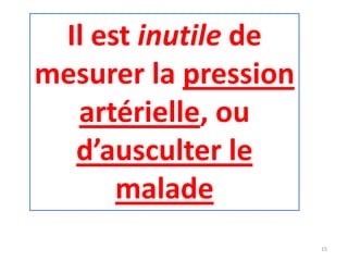 Il est inutile de
mesurer la pression
artérielle, ou
d’ausculter le
malade
15
 