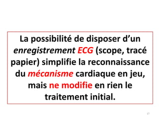 La possibilité de disposer d’un
enregistrement ECG (scope, tracé
papier) simplifie la reconnaissance
du mécanisme cardiaque en jeu,
mais ne modifie en rien le
traitement initial.
17
 