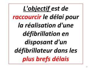 L'objectif est de
raccourcir le délai pour
la réalisation d'une
défibrillation en
disposant d'un
défibrillateur dans les
plus brefs délais
24
 