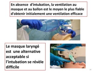 En absence d'intubation, la ventilation au
masque et au ballon est le moyen le plus fiable
d'obtenir initialement une ventilation efficace
Le masque laryngé
est une alternative
acceptable si
l'intubation se révèle
difficile 34
 