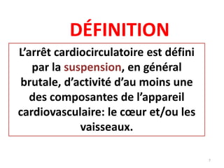 DÉFINITION
L’arrêt cardiocirculatoire est défini
par la suspension, en général
brutale, d’activité d’au moins une
des composantes de l’appareil
cardiovasculaire: le cœur et/ou les
vaisseaux.
7
 
