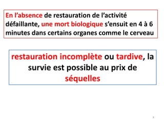 En l’absence de restauration de l’activité
défaillante, une mort biologique s’ensuit en 4 à 6
minutes dans certains organes comme le cerveau
restauration incomplète ou tardive, la
survie est possible au prix de
séquelles
8
 