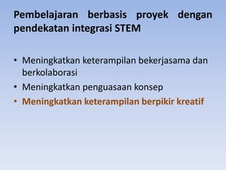 Pembelajaran berbasis proyek dengan
pendekatan integrasi STEM
• Meningkatkan keterampilan bekerjasama dan
berkolaborasi
• Meningkatkan penguasaan konsep
• Meningkatkan keterampilan berpikir kreatif
 