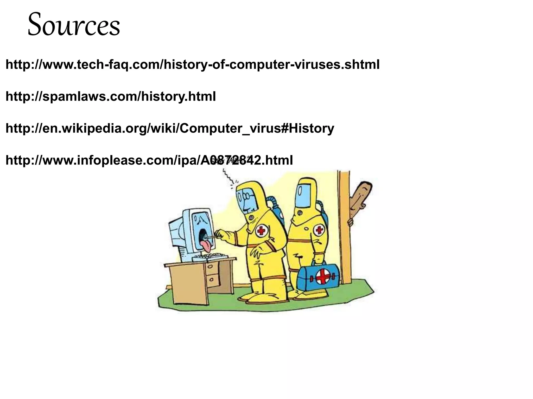 Sources
http://www.tech-faq.com/history-of-computer-viruses.shtml
http://spamlaws.com/history.html
http://en.wikipedia.org/wiki/Computer_virus#History
http://www.infoplease.com/ipa/A0872842.html
 