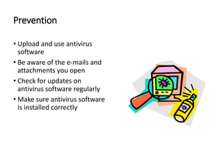 Prevention
• Upload and use antivirus
software
• Be aware of the e-mails and
attachments you open
• Check for updates on
antivirus software regularly
• Make sure antivirus software
is installed correctly
 