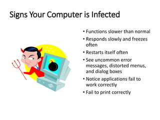 Signs Your Computer is Infected
• Functions slower than normal
• Responds slowly and freezes
often
• Restarts itself often
• See uncommon error
messages, distorted menus,
and dialog boxes
• Notice applications fail to
work correctly
• Fail to print correctly
 