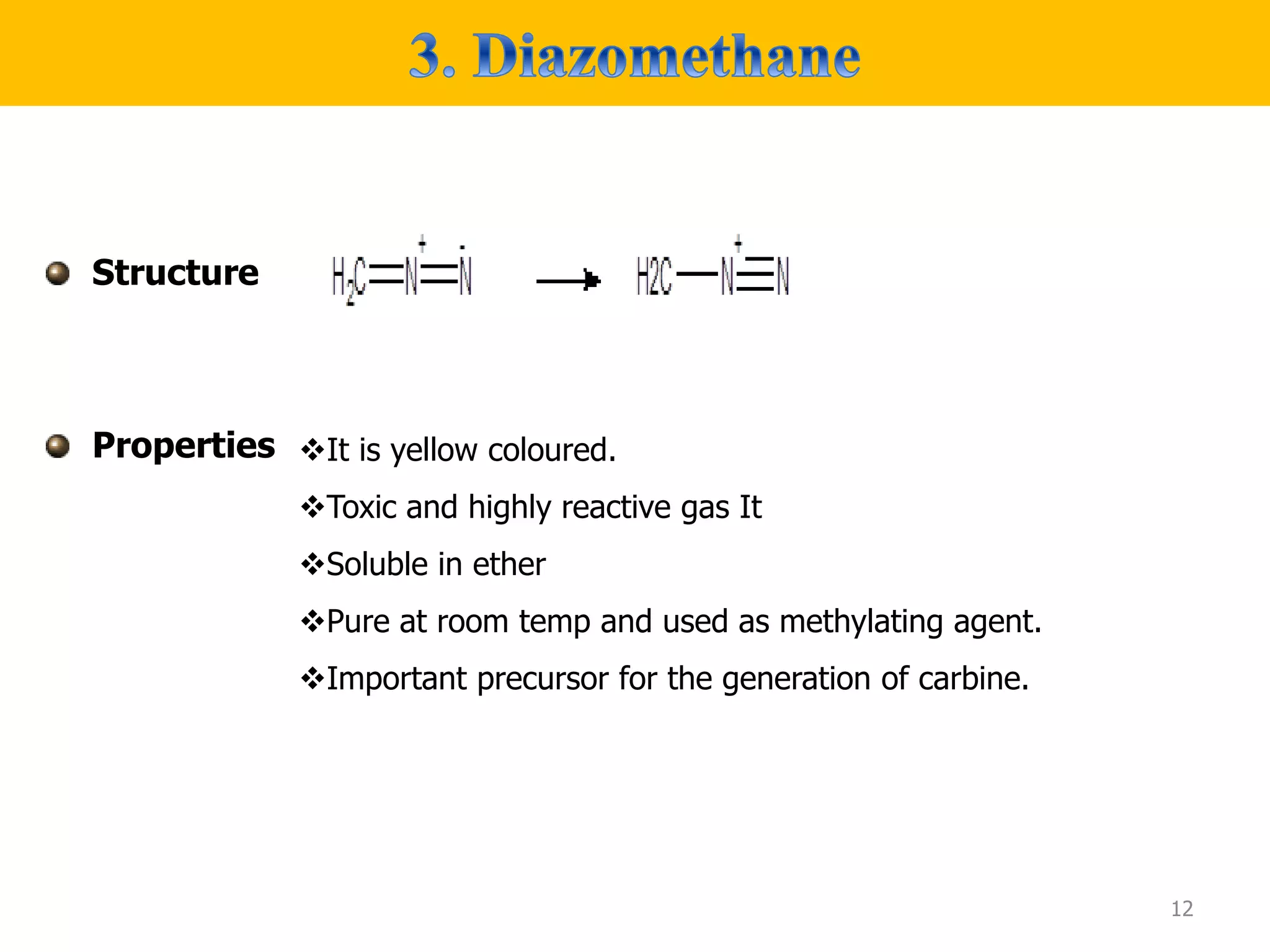 Structure
Properties
12
It is yellow coloured.
Toxic and highly reactive gas It
Soluble in ether
Pure at room temp and used as methylating agent.
Important precursor for the generation of carbine.
 