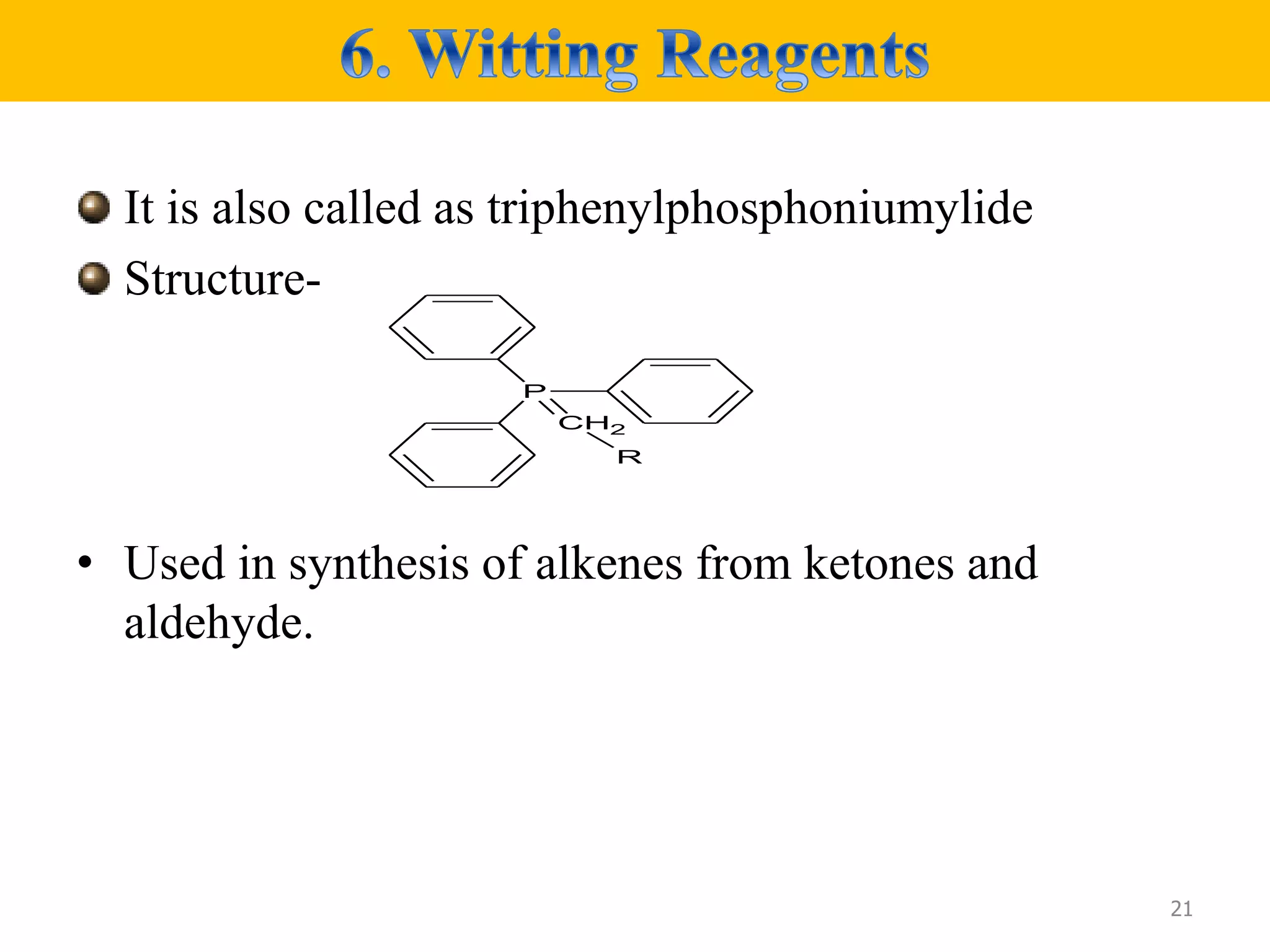 It is also called as triphenylphosphoniumylide
Structure-
• Used in synthesis of alkenes from ketones and
aldehyde.
21
P
CH2
R
 