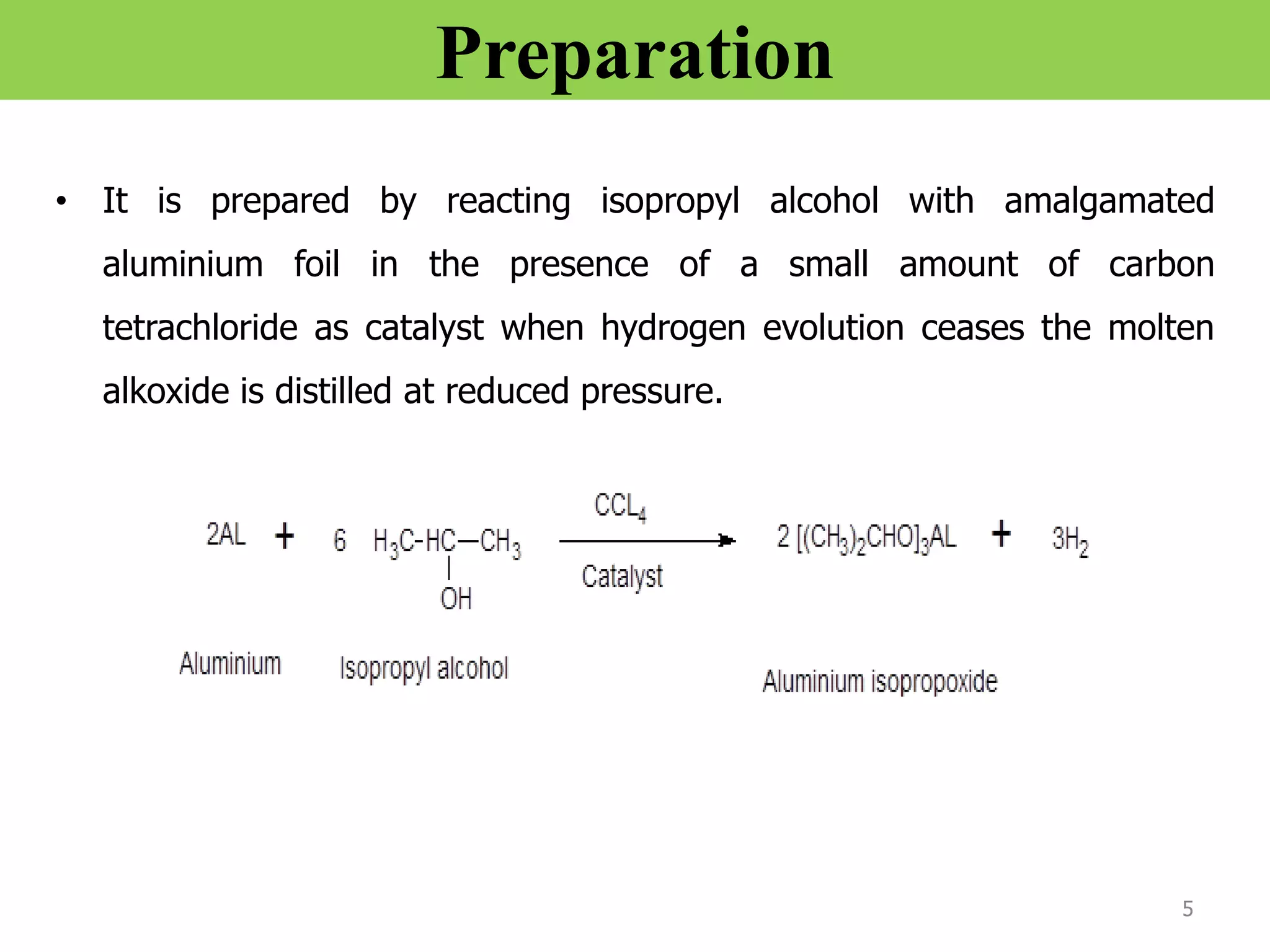 Preparation
• It is prepared by reacting isopropyl alcohol with amalgamated
aluminium foil in the presence of a small amount of carbon
tetrachloride as catalyst when hydrogen evolution ceases the molten
alkoxide is distilled at reduced pressure.
5
 
