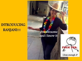 INTRODUCING
I’m awesome
and I know it!
RANJANI!!!
Close enough :P
 