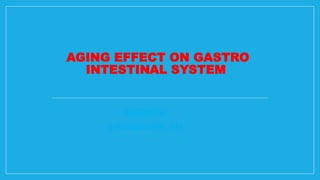 AGING EFFECT ON GASTRO
INTESTINAL SYSTEM
PRESENTED BY
Dr.R.RANJAN, MBBS., (MD)
 