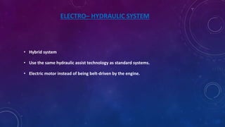 ELECTRO– HYDRAULIC SYSTEM
• Hybrid system
• Use the same hydraulic assist technology as standard systems.
• Electric motor instead of being belt-driven by the engine.
 