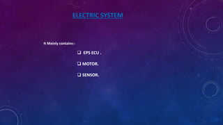 ELECTRIC SYSTEM
It Mainly contains:-
 EPS ECU .
 MOTOR.
 SENSOR.
 