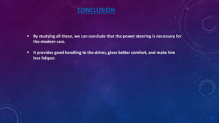 CONCLUSION
 By studying all these, we can conclude that the power steering is necessary for
the modern cars.
 It provides good handling to the driver, gives better comfort, and make him
less fatigue.
 