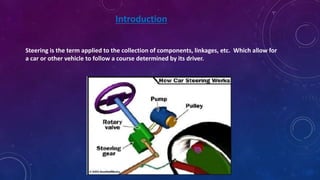 Introduction
Steering is the term applied to the collection of components, linkages, etc. Which allow for
a car or other vehicle to follow a course determined by its driver.
 