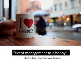 “event	
  management	
  as	
  a	
  hobby”	
  
~Ranjeet	
  Tayi	
  |	
  User	
  Experience	
  Designer	
  
 