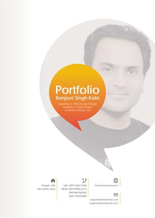 Portfolio
Ranjeet Singh Kalsi
Expertise in Print Media Design
Graphics / Web Design
& Audio Editing etc
Sharjah, UAE
New Delhi, India
UAE: 00971568112389
INDIA: 00919990616176
00919891062942
00911128336883
www.innovativeart.in
ranjeetkalsi@hotmail.com
ranjeetkalsi24@gmail.com
 