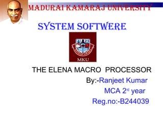 MADURAI KAMARAJ UNIVERSITY
SYSTEM SOFTWERE
THE ELENA MACRO PROCESSOR
By:-Ranjeet Kumar
MCA 2nd
year
Reg.no:-B244039
 