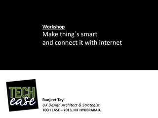 Workshop
Make thing`s smart
and connect it with internet
Ranjeet Tayi
UX Design Architect & Strategist
TECH EASE – 2013, IIIT HYDERABAD.
 