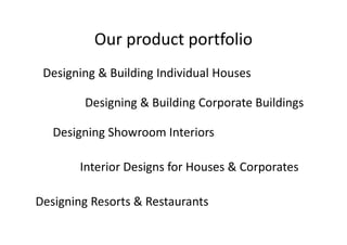 Our product portfolio
Designing & Building Individual Houses
Designing & Building Corporate Buildings
Designing Showroom Interiors
Interior Designs for Houses & Corporates
Designing Resorts & Restaurants