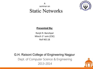 1
Static Networks
Dept. of Computer Science & Engineering
2013-2014
Presented By:
Ranjit R. Banshpal
Mtech 1st
sem (CSE)
Roll NO.18
1
A
seminar on
G.H. Raisoni College of Engineering Nagpur
1
 