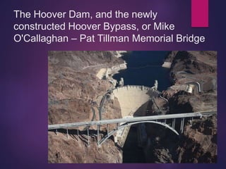 The Hoover Dam, and the newly
constructed Hoover Bypass, or Mike
O'Callaghan – Pat Tillman Memorial Bridge
 