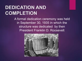 DEDICATION AND
COMPLETION
A formal dedication ceremony was held
in September 30, 1935 in which the
structure was dedicated by then
President Franklin D. Roosevelt
 