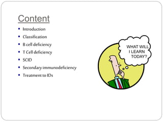 Content
 Introduction
 Classification
 B celldeficiency
 T Celldeficiency
 SCID
 Secondaryimmunodeficiency
 TreatmenttoIDs
WHAT WILL
I LEARN
TODAY?
 