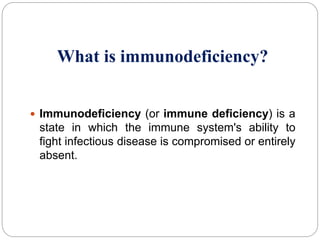 What is immunodeficiency?
 Immunodeficiency (or immune deficiency) is a
state in which the immune system's ability to
fight infectious disease is compromised or entirely
absent.
 