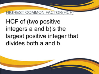 HIGHEST COMMON FACTOR(HCF)
HCF of (two positive
integers a and b)is the
largest positive integer that
divides both a and b
 