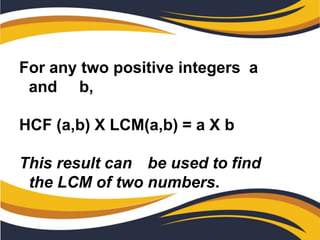 For any two positive integers a
and b,
HCF (a,b) X LCM(a,b) = a X b
This result can be used to find
the LCM of two numbers.
 