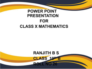 POWER POINT
PRESENTATION
FOR
CLASS X MATHEMATICS
RANJITH B S
CLASS 10th B
ROLL NO 26
 
