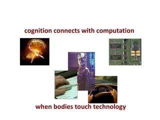 cognition connects with computation
when bodies touch technology
 