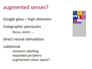 augmented senses?
Google glass – high attention
holographic spectacles
focus, zoom, ...
direct neural stimulation
subliminal
semantic labelling
expanded periphery
augmented colour space?
 