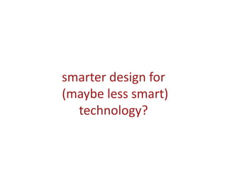 smarter design for
(maybe less smart)
technology?
 