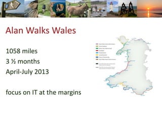 Alan Walks Wales
1058 miles
3 ½ months
April-July 2013
focus on IT at the margins
 
