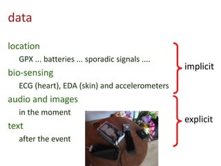 data
location
GPX ... batteries ... sporadic signals ....
bio-sensing
ECG (heart), EDA (skin) and accelerometers
audio and images
in the moment
text
after the event
implicit
explicit
 