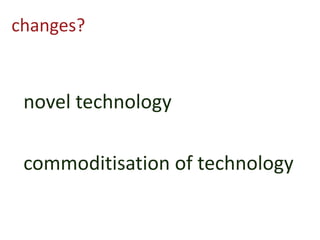 changes?
novel technology
commoditisation of technology
 