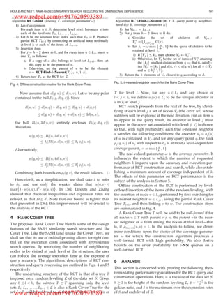 Now assume that dðq; uÞ dðu; vÞ. Let w be any point
contained in the ball Blðq; dðq; vÞÞ. Since
dðu; wÞ dðu; qÞ þ dðq; wÞ dðq; uÞ þ dðq; vÞ
dðq; uÞ þ dðq; uÞ þ dðu; vÞ 3dðu; vÞ;
the ball Blðu; 3dðu; vÞÞ entirely encloses Blðq; dðq; vÞÞ.
Therefore
rlðq; vÞ jBlðu; 3dðu; vÞj
d3jBlðu; dðu; vÞÞj d3 rlðu; vÞ:
Alternatively,
rlðq; vÞ jBlðu; 4dðu; vÞj
d2
2jBlðu; dðu; vÞÞj d2
2 rlðu; vÞ:
Combining both bounds on rlðq; vÞ, the result follows. tu
Henceforth, as a simpliﬁcation, we shall take d to refer
to d2, and use only the weaker claim that rlðq; vÞ
max d Á rlðq; uÞ; d2
Á rlðu; vÞ
È É
. In [36], Lifshits and Zhang
showed that disorder inequalities and expansion rates are
related, in that D d2
. Note that our bound is tighter than
that presented in [36]; this improvement will be crucial to
the analysis of the RCT.
4 RANK COVER TREE
The proposed Rank Cover Tree blends some of the design
features of the SASH similarity search structure and the
Cover Tree. Like the SASH (and unlike the Cover Tree), we
shall see that its use of ordinal pruning allows for tight con-
trol on the execution costs associated with approximate
search queries. By restricting the number of neighboring
nodes to be visited at each level of the structure, the user
can reduce the average execution time at the expense of
query accuracy. The algorithmic descriptions of RCT con-
struction and query processing are outlined in Figs. 4 and 5
respectively.
The underlying structure of the RCT is that of a tree T
imposed on a random leveling L of the data set S. Given
any 0 l  h, the subtree Tl  T spanning only the level
sets Ll; Llþ1; . . . ; LhÀ1 2 L is also a Rank Cover Tree for the
set Ll; Tl will be referred to as the partial Rank Cover Tree of
T for level l. Now, for any u 2 Ll and any choice of
l  j  h, we deﬁne ajðuÞ 2 Lj to be the unique ancestor of
u in Tl at level j.
RCT search proceeds from the root of the tree, by identi-
fying at each level j a set of nodes Vj (the cover set) whose
subtrees will be explored at the next iteration. For an item u
to appear in the query result, its ancestor at level j must
appear in the cover set associated with level j. Vj is chosen
so that, with high probability, each true k-nearest neighbor
u satisﬁes the following conditions: the ancestor uj ¼ ajðuÞ
of u is contained in Vj, and for any query point q, the rank
rjðq; ujÞ of uj with respect to Lj is at most a level-dependent
coverage quota kj ¼ v maxf k
Dj ; 1g.
The real-valued parameter v is the coverage parameter. It
inﬂuences the extent to which the number of requested
neighbors k impacts upon the accuracy and execution per-
formance of RCT construction and search, while also estab-
lishing a minimum amount of coverage independent of k.
The effects of this parameter on RCT performance is the
subject of the analysis in Section 5.
Ofﬂine construction of the RCT is performed by level-
ordered insertion of the items of the random leveling, with
the insertion of node v 2 Lj performed by ﬁrst searching for
its nearest neighbor w 2 Ljþ1 using the partial Rank Cover
Tree Tjþ1, and then linking v to w. The construction steps
are summarized in Fig. 4.
A Rank Cover Tree T will be said to be well-formed if for
all nodes u 2 T with parent v 6¼ u, the parent v is the near-
est neighbor of u from among the nodes at that level—that
is, if rðuÞþ1ðu; vÞ ¼ 1. In the analysis to follow, we deter-
mine conditions upon the choice of the coverage parame-
ter v for which the construction algorithm produces a
well-formed RCT with high probability. We also derive
bounds on the error probability for k-NN queries on a
well-formed RCT.
5 ANALYSIS
This section is concerned with proving the following theo-
rems stating performance guarantees for the RCT query and
construction operations. Here, n is the size of the data set S,
h ! 3 is the height of the random leveling L, f ¼ 1þ
ﬃﬃ
5
p
2 is the
golden ratio, and d is the maximum over the expansion rates
of S and each level of L.
Fig. 4. Ofﬂine construction routine for the Rank Cover Tree.
Fig. 5. k-nearest neighbor search for the Rank Cover Tree.
HOULE AND NETT: RANK-BASED SIMILARITY SEARCH: REDUCING THE DIMENSIONAL DEPENDENCE 141
www.redpel.com6+917620593389
www.redpel.com6+917620593389
 