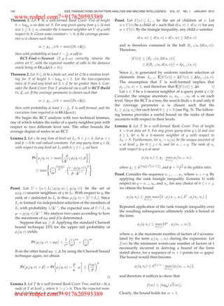 Theorem 1. Let T be a well-formed Rank Cover Tree of height
h ¼ logD n on data set S. For any given query item q 2 U and
size 1 k n, consider the k-nearest neighbor set U of q with
respect to S. Given some constant c  0, if the coverage param-
eter v is chosen such that
v ! xhÀ1 ch þ max 2h; eDf gð Þ;
then with probability at least 1 À 1
nc, a call to
RCT-Find-k-Nearest ðT; q; k; vÞ correctly returns the
entire set U, with the expected number of calls to the distance
oracle being in O vDdðk þ hÞð Þ.
Theorem 2. Let S  U be a ﬁnite set, and let L be a random level-
ing for S of height h ¼ logD n  1. Let the two-expansion
rates of S and any level set L 2 L be no greater than d. Con-
sider the Rank Cover Tree T produced via a call to RCT-Build
(h, L, v). If the coverage parameter is chosen such that
v ! xhÀ1 ch þ max 2h; eDf gð Þ;
then with probability at least 1 À 1
nc, T is well-formed, and the
execution time required is in O dDvnhð Þ.
We begin the RCT analysis with two technical lemmas,
one of which relates the ranks of a query-neighbor pair with
respect to two different level sets. The other bounds the
average degree of nodes in an RCT.
Lemma 2. Let v be any item of level set Lj, 0  j  h. Let a  e
and b  0 be real-valued constants. For any query item q 2 U,
with respect to any level set Ll with 0 l  j, we have
Pr rjðq; vÞ  max
a
DjÀl
rlðq; vÞ; b
 '!
max
e
a
 aÁrlðq;vÞ
DjÀl
;
e Á rlðq; vÞ
b Á DjÀl
 b
( )
:
Proof. Let U ¼ fu 2 Ll j rlðq; uÞ rlðq; vÞg be the set of
rlðq; vÞ-nearest neighbors of q in Ll. With respect to q, the
rank of v restricted to Lj is thus rjðq; vÞ ¼ U  Lj



. Since
Lj is formed via independent selection of the members of
Ll with probability 1=DjÀl
, the expected size of U  Lj is
m ¼ rlðq; vÞ=DjÀl
. We analyze two cases according to how
the maximum of am and b is determined.
Suppose that am ! b. Applying the standard Chernoff
bound technique [37] for the upper tail probability of
rjðq; vÞ yields
Pr rjðq; vÞ  am
Â Ã

1
em
e
a
 am

e
a
 am
:
If on the other hand am b, by using the Chernoff bound
technique again, we obtain
Pr rjðq; vÞ  b
Â Ã
¼ Pr rjðq; uÞ 
b
m
Á m
!
em
b
 b
:
tu
Lemma 3. Let T be a well-formed Rank Cover Tree, and let v be a
node of T at level j, where h  j  0. Then the expected num-
ber of children of v is at most dD.
Proof. Let CðvÞ  LjÀ1 be the set of children of v. Let
u 2 CðvÞ be a child of v such that dðu; vÞ ! dðw; vÞ for any
w 2 CðvÞ. By the triangle inequality, any child w satisﬁes
dðu; wÞ dðu; vÞ þ dðv; wÞ 2dðu; vÞ
and is therefore contained in the ball BjÀ1ðu; 2dðu; vÞÞ.
Therefore,
CðvÞj j BjÀ1ðu; 2dðu; vÞÞ




d BjÀ1ðu; dðu; vÞÞ



 ¼ drjÀ1ðu; vÞ:
Since Lj is generated by uniform random selection of
elements from LjÀ1, E jCðvÞj½ Š ¼ DjCðvÞj DdrjÀ1ðu; vÞ.
The assumption that T is well-formed implies that
rjÀ1ðu; vÞ ¼ 1, and therefore that E jCðvÞj½ Š Dd. tu
Let u 2 S be a k-nearest neighbor of a query point q 2 U.
Consider the unique ancestors u1; u2; . . . ; uh of u on each
level. Since the RCT is a tree, the search ﬁnds u if and only if
the coverage parameter v is chosen such that the
kj ! rjðq; ujÞ for each level 0 j  h (see Fig. 5). The follow-
ing lemma provides a useful bound on the ranks of these
ancestors with respect to their levels.
Lemma 4. Let T be a well-formed Rank Cover Tree of height
h  0 on data set S. For any given query item q 2 U and size
k ! 1, let u be a k-nearest neighbor of q with respect to
L0 ¼ S. Furthermore, let uj ¼ ajðuÞ be the unique ancestor of
u at level j, for 0 j  h, and let uÀ1 ¼ q. The rank of uj
with respect to q is at most
rjðq; ujÞ xj Á max
0 i j
rjðuiÀ1; uiÞ;
where xj d logf
ﬃﬃ
5
p
ðjþ1Þð Þb c, and f ¼ 1þ
ﬃﬃ
5
p
2 is the golden ratio.
Proof. Consider the sequence uÀ1; . . . ; uj, where uÀ1 ¼ q. By
applying the rank triangle inequality (Lemma 1) with
respect to q ¼ uÀ1, ui, and uj, for any choice of 0 i  j,
we obtain the bound
rjðq; ujÞ min
0 ij
max d Á rjðuÀ1; uiÞ; d2
Á rjðui; ujÞ:
È É
Repeated application of the rank triangle inequality over
the resulting subsequences ultimately yields a bound of
the form
rjðq; ujÞ max
0 i j
fdai Á rjðuiÀ1; uiÞg;
where ai is the maximum number of factors of d accumu-
lated by the term rjðuiÀ1; uiÞ during the expansion. Let
fðmÞ be the minimum worst-case number of factors of d
necessarily incurred in deriving a bound of the form
stated above, for a sequence of m þ 1 points (or m gaps).
The bound would then become
rjðq; ujÞ dfðjþ1Þ
Á max
0 i j
frjðuiÀ1; uiÞg;
and therefore it sufﬁces to show that
fðmÞ blogfð
ﬃﬃﬃ
5
p
mÞc:
Clearly, the bound holds for m ¼ 1.
142 IEEE TRANSACTIONS ON PATTERN ANALYSIS AND MACHINE INTELLIGENCE, VOL. 37, NO. 1, JANUARY 2015
www.redpel.com7+917620593389
www.redpel.com7+917620593389
 