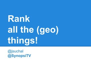 Rank
all the (geo)
things!
@jsuchal
@SynopsiTV
 