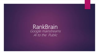 RankBrain
Google mainstreams
AI to the Public
 