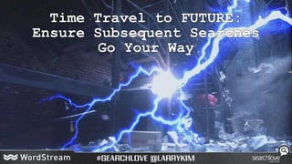 Time Travel to FUTURE:
Ensure Subsequent Searches
Go Your Way
 