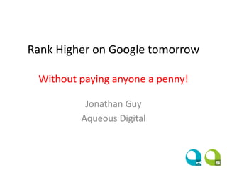 Rank Higher on Google tomorrow
Without paying anyone a penny!
Jonathan Guy
Aqueous Digital
 