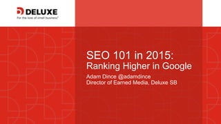 © Deluxe Enterprise Operations, LLC. Proprietary and Confidential.
SEO 101 in 2015:
Ranking Higher in Google
Adam Dince @adamdince
Director of Earned Media, Deluxe SB
 