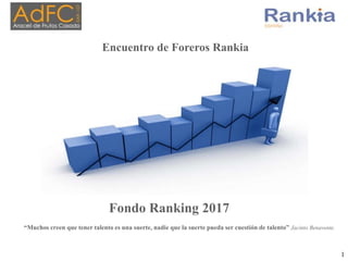 Fondo Ranking 2017
“Muchos creen que tener talento es una suerte, nadie que la suerte pueda ser cuestión de talento” Jacinto Benavente.
1
Encuentro de Foreros Rankia
 