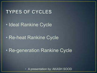 • Ideal Rankine Cycle

• Re-heat Rankine Cycle

• Re-generation Rankine Cycle


        • A presentation by: AKASH SOOD
 