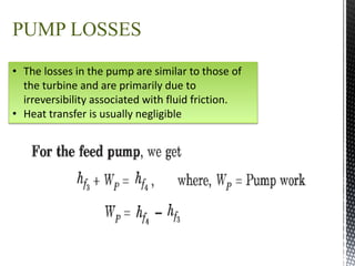 • The losses in the pump are similar to those of
the turbine and are primarily due to
irreversibility associated with fluid friction.
• Heat transfer is usually negligible
PUMP LOSSES
 